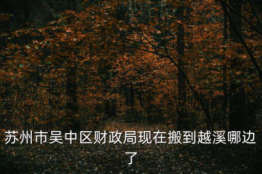 蘇州市吳中區財政局現在搬到越溪哪邊了