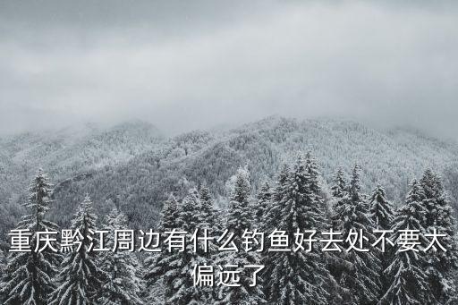 犬木塘水庫，重慶黔江周邊有什么釣魚好去處不要太偏遠(yuǎn)了