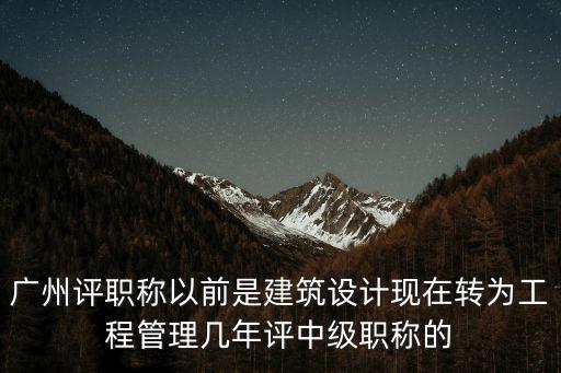 廣州評職稱以前是建筑設(shè)計(jì)現(xiàn)在轉(zhuǎn)為工程管理幾年評中級職稱的