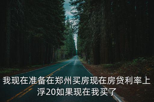 我現(xiàn)在準備在鄭州買房現(xiàn)在房貸利率上浮20如果現(xiàn)在我買了