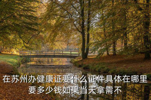 蘇州健康證，在蘇州辦健康證要什么證件具體在哪里要多少錢如果當(dāng)天拿需不