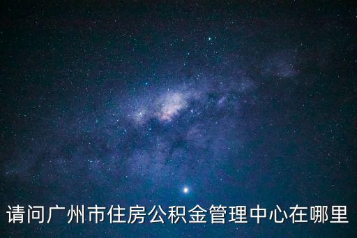 請問廣州市住房公積金管理中心在哪里
