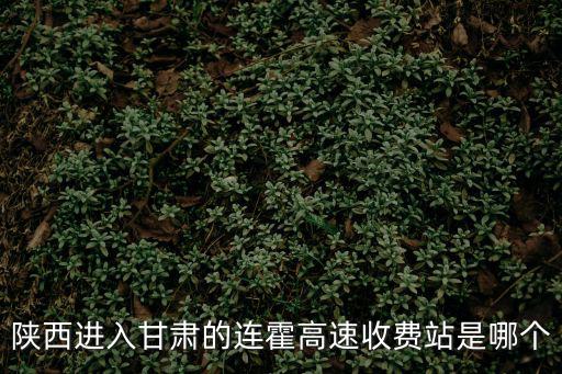 陜西進入甘肅的連霍高速收費站是哪個