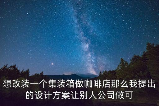想改裝一個(gè)集裝箱做咖啡店那么我提出的設(shè)計(jì)方案讓別人公司做可