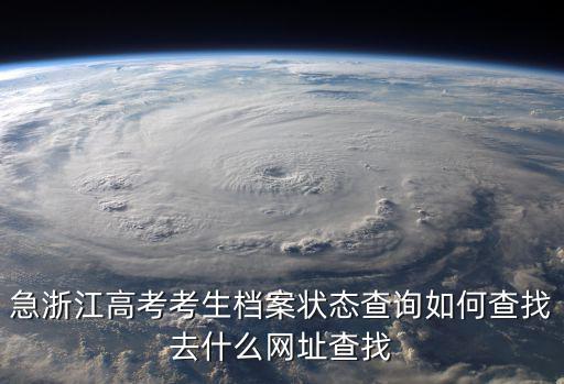 急浙江高考考生檔案狀態查詢如何查找去什么網址查找