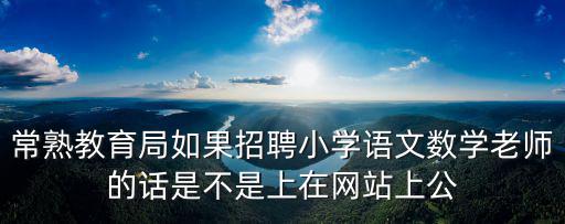 常熟教育局如果招聘小學語文數學老師的話是不是上在網站上公