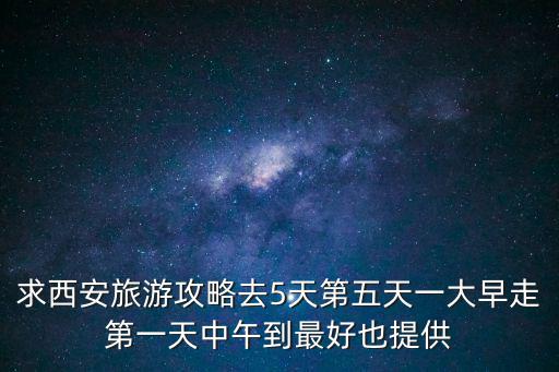 求西安旅游攻略去5天第五天一大早走第一天中午到最好也提供