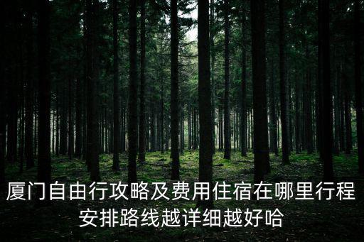 廈門自由行攻略及費用住宿在哪里行程安排路線越詳細(xì)越好哈