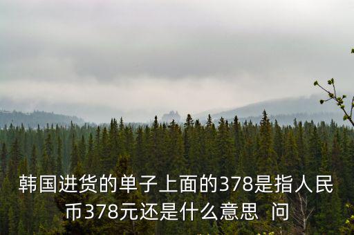 韓國進(jìn)貨的單子上面的378是指人民幣378元還是什么意思  問
