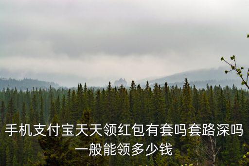 手機支付寶天天領紅包有套嗎套路深嗎一般能領多少錢