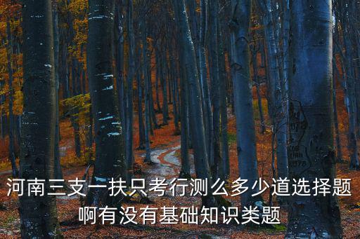 河南三支一扶只考行測么多少道選擇題啊有沒有基礎(chǔ)知識類題