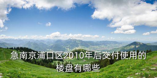 浦口樓盤，急南京浦口區(qū)2010年后交付使用的樓盤有哪些