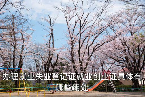辦理就業失業登記證就業創業證具體有哪些用處