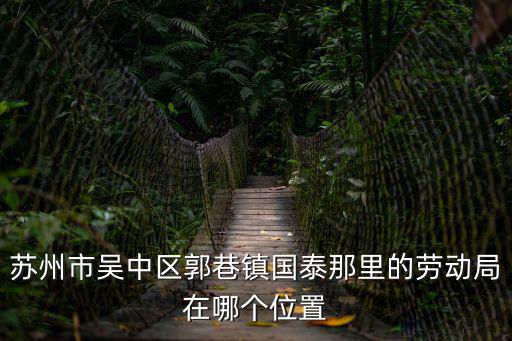 郭巷街道，蘇州市吳中區郭巷鎮國泰那里的勞動局在哪個位置