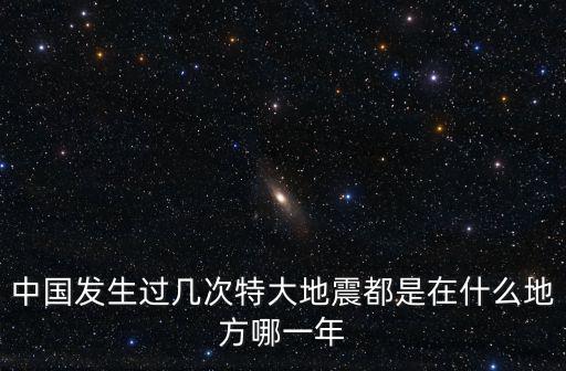 中國發生過幾次特大地震都是在什么地方哪一年