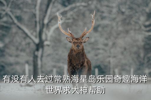常熟海星島樂園，有沒有人去過常熟海星島樂園奇趣海洋世界求大神幫助