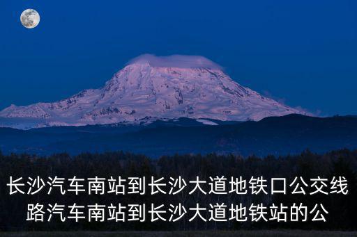 長沙汽車南站到長沙大道地鐵口公交線路汽車南站到長沙大道地鐵站的公