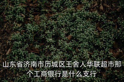 山東省濟南市歷城區王舍人華聯超市那個工商銀行是什么支行