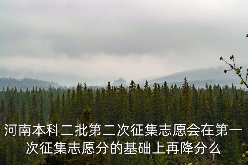 河南本科二批第二次征集志愿會(huì)在第一次征集志愿分的基礎(chǔ)上再降分么