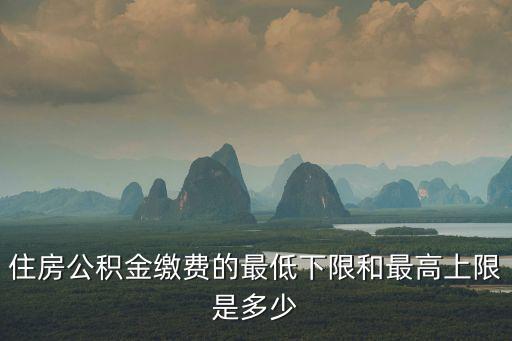 住房公積金繳費的最低下限和最高上限是多少