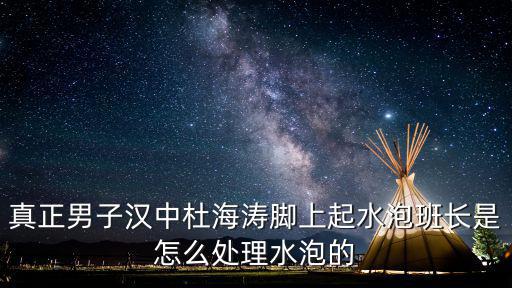 真正男子漢中杜海濤腳上起水泡班長(zhǎng)是怎么處理水泡的