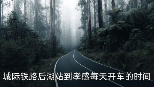 城際鐵路后湖站到孝感每天開車的時間