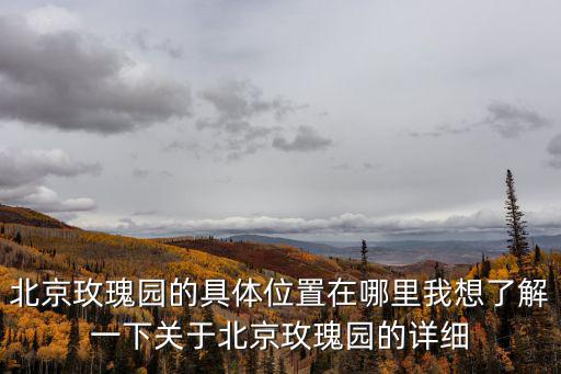 北京玫瑰園的具體位置在哪里我想了解一下關(guān)于北京玫瑰園的詳細