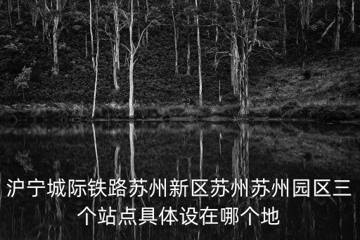 滬寧城際鐵路蘇州新區(qū)蘇州蘇州園區(qū)三個(gè)站點(diǎn)具體設(shè)在哪個(gè)地