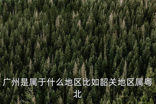 廣州是屬于什么地區(qū)比如韶關(guān)地區(qū)屬粵北