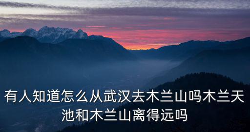 有人知道怎么從武漢去木蘭山嗎木蘭天池和木蘭山離得遠嗎