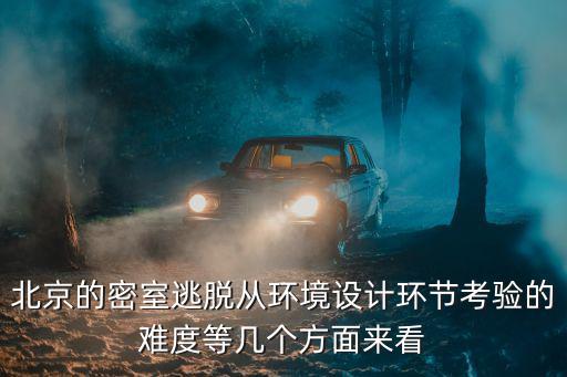 北京的密室逃脫從環境設計環節考驗的難度等幾個方面來看