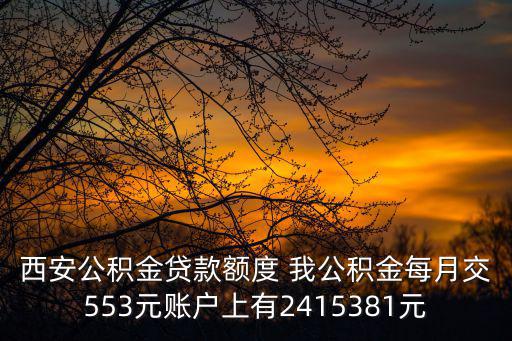 西安公積金貸款額度 我公積金每月交553元賬戶上有2415381元
