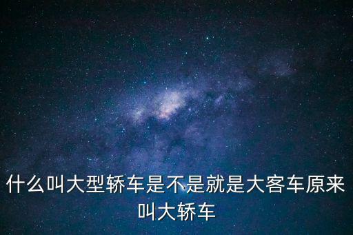 大型車，什么叫大型轎車是不是就是大客車原來叫大轎車