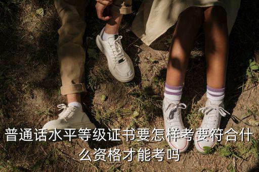 普通話報考條件，普通話考試報名需要什么資格