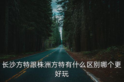 長沙方特跟株洲方特有什么區別哪個更好玩