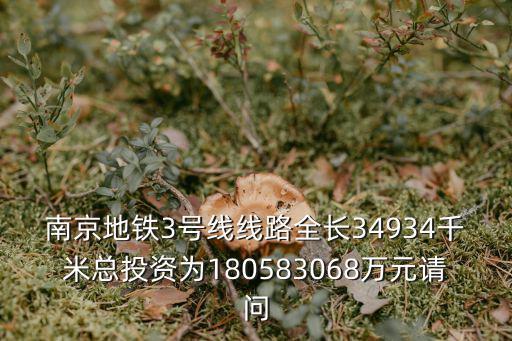 南京地鐵三號線，南京地鐵3號線線路全長34934千米總投資為180583068萬元請問