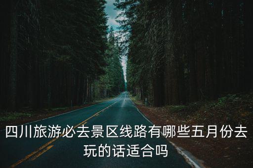 四川旅游必去景區線路有哪些五月份去玩的話適合嗎