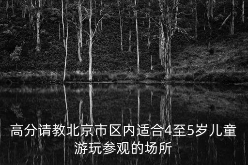 高分請教北京市區內適合4至5歲兒童游玩參觀的場所