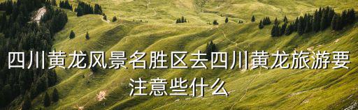 四川黃龍風景名勝區去四川黃龍旅游要注意些什么