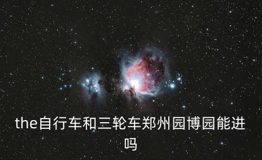 the自行車和三輪車鄭州園博園能進嗎