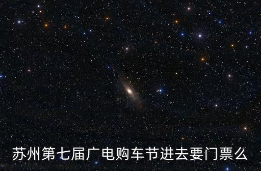 蘇州第七屆廣電購車節進去要門票么
