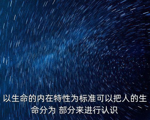 以生命的內(nèi)在特性為標(biāo)準(zhǔn)可以把人的生命分為 部分來進(jìn)行認(rèn)識