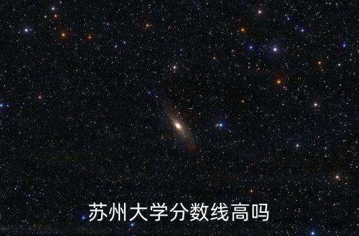 蘇大分數(shù)線，蘇州大學今年錄取線是多少