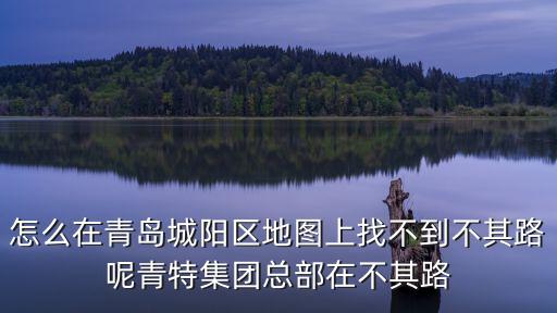 怎么在青島城陽區(qū)地圖上找不到不其路呢青特集團總部在不其路