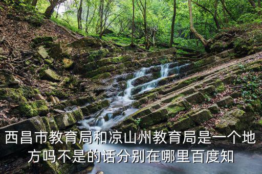 西昌市教育局和涼山州教育局是一個(gè)地方嗎不是的話分別在哪里百度知