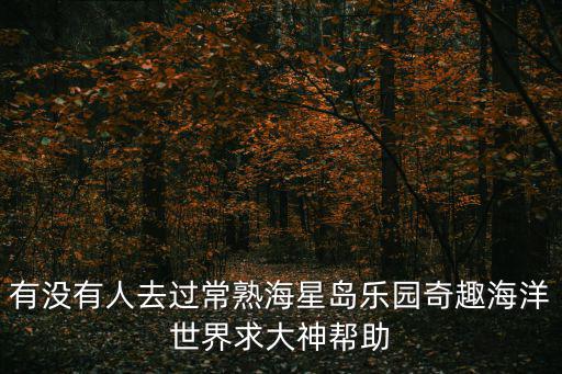 有沒有人去過常熟海星島樂園奇趣海洋世界求大神幫助