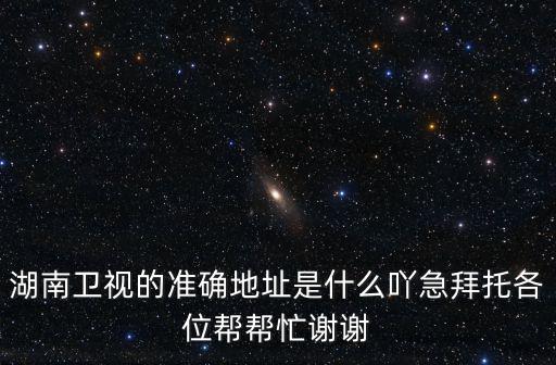 湖南衛(wèi)視的準(zhǔn)確地址是什么吖急拜托各位幫幫忙謝謝