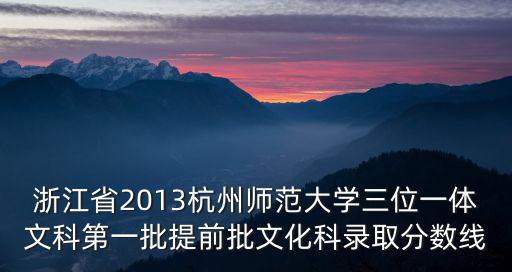 杭州師范大學(xué)錄取分?jǐn)?shù)線，浙江省2013杭州師范大學(xué)三位一體文科第一批提前批文化科錄取分?jǐn)?shù)線