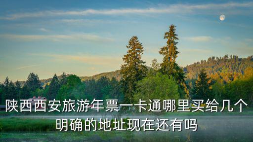 陜西西安旅游年票一卡通哪里買給幾個明確的地址現在還有嗎