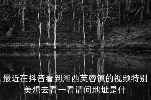 最近在抖音看到湘西芙蓉鎮(zhèn)的視頻特別美想去看一看請問地址是什